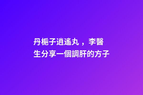 丹梔子逍遙丸，李醫生分享一個調肝的方子-第1張-觀點-玄機派